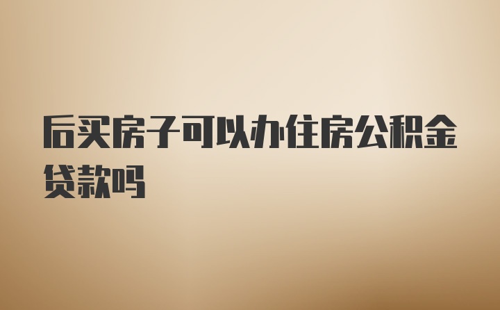 后买房子可以办住房公积金贷款吗