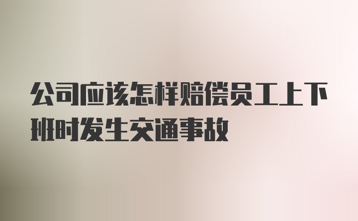 公司应该怎样赔偿员工上下班时发生交通事故