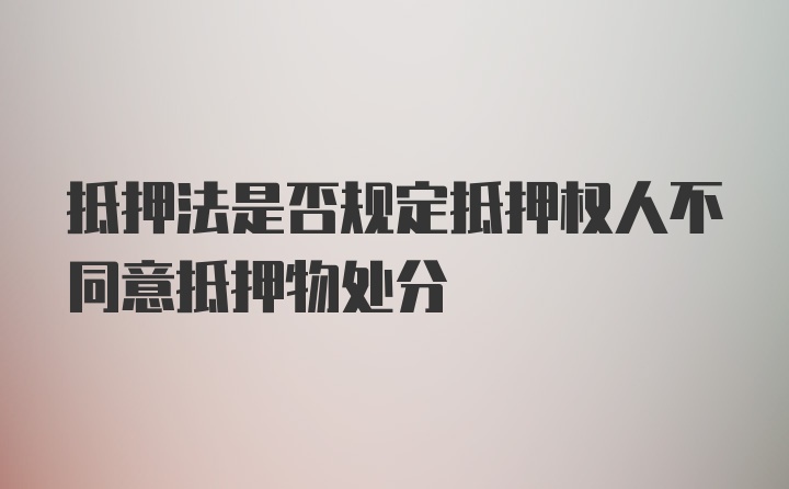 抵押法是否规定抵押权人不同意抵押物处分