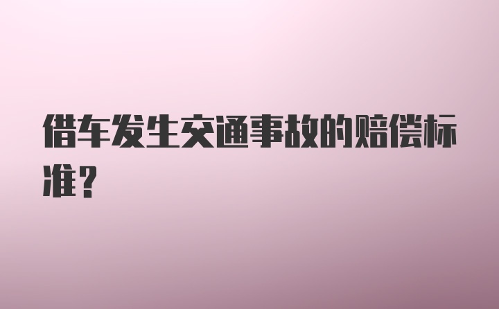 借车发生交通事故的赔偿标准？