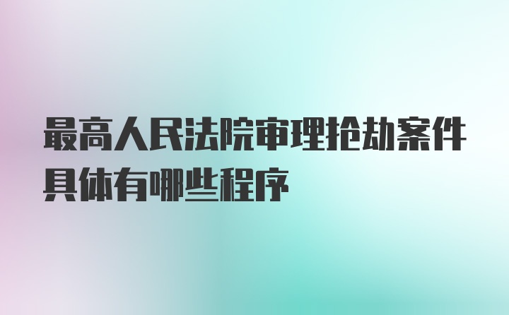 最高人民法院审理抢劫案件具体有哪些程序