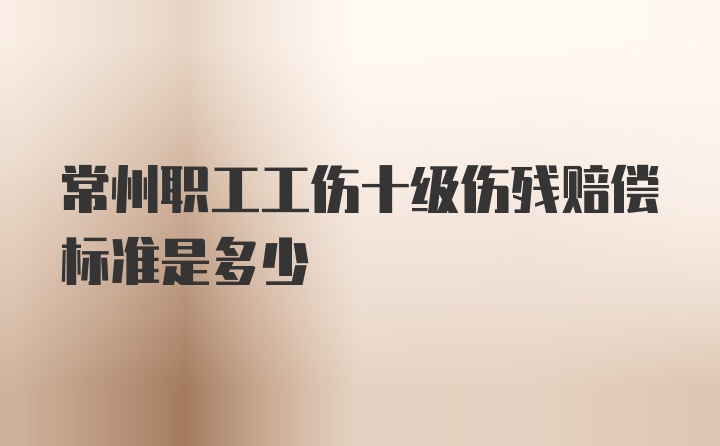 常州职工工伤十级伤残赔偿标准是多少