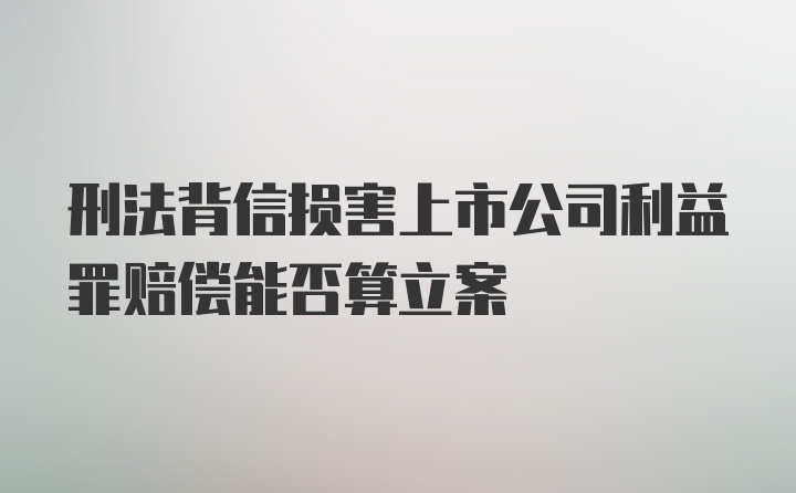 刑法背信损害上市公司利益罪赔偿能否算立案