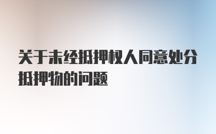 关于未经抵押权人同意处分抵押物的问题