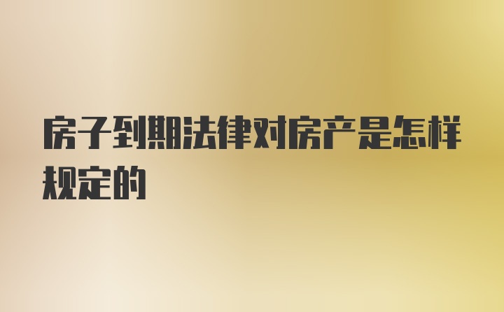 房子到期法律对房产是怎样规定的