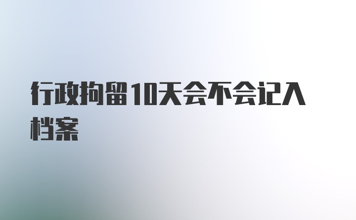 行政拘留10天会不会记入档案