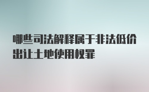 哪些司法解释属于非法低价出让土地使用权罪