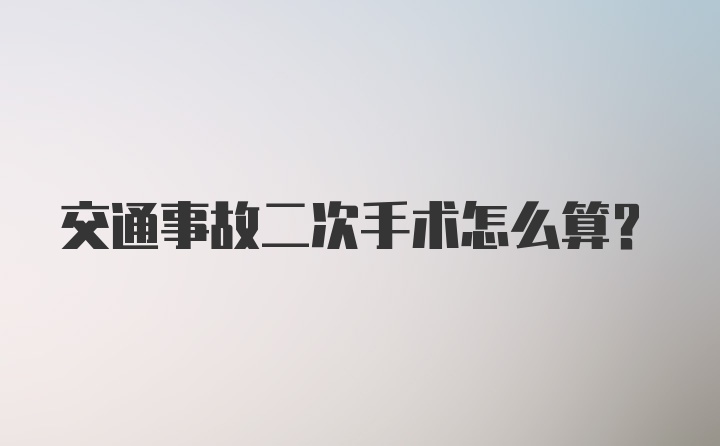 交通事故二次手术怎么算？