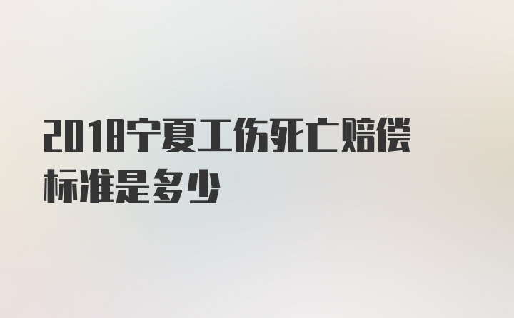 2018宁夏工伤死亡赔偿标准是多少