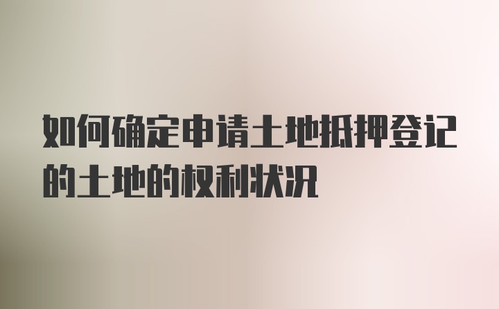 如何确定申请土地抵押登记的土地的权利状况