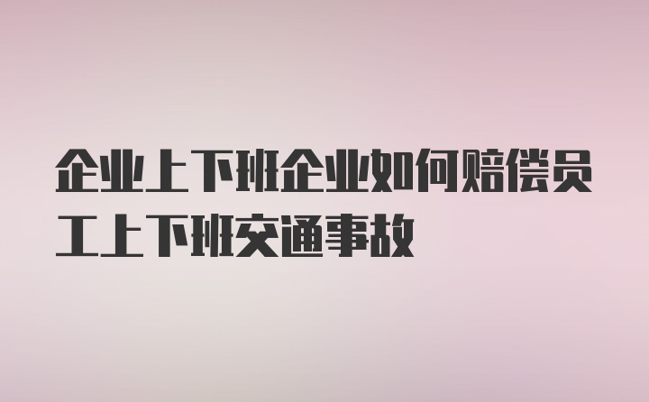 企业上下班企业如何赔偿员工上下班交通事故