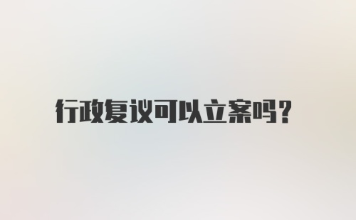 行政复议可以立案吗？