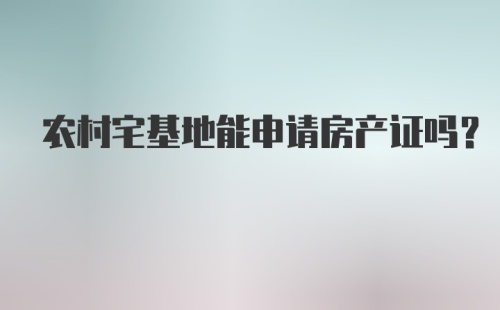 农村宅基地能申请房产证吗？