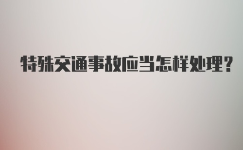 特殊交通事故应当怎样处理？