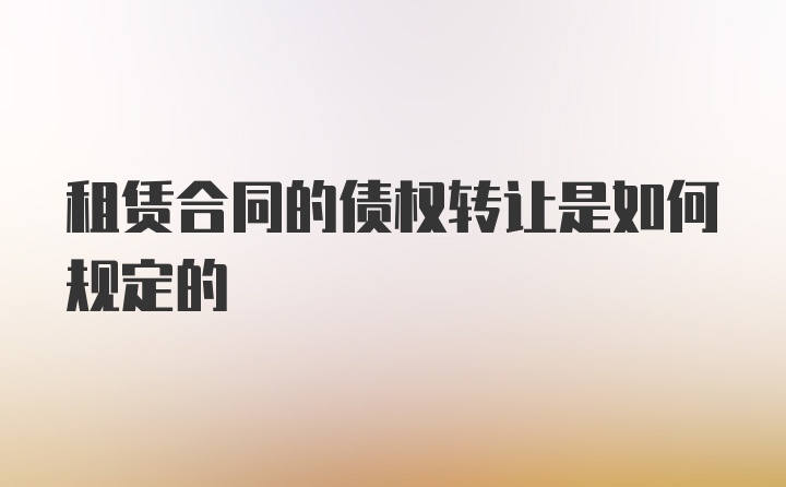 租赁合同的债权转让是如何规定的