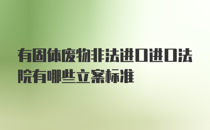 有固体废物非法进口进口法院有哪些立案标准