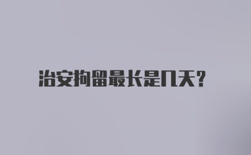 治安拘留最长是几天?