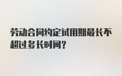 劳动合同约定试用期最长不超过多长时间？