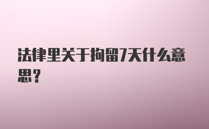 法律里关于拘留7天什么意思？