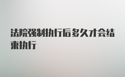 法院强制执行后多久才会结束执行