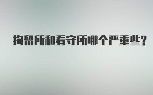 拘留所和看守所哪个严重些？