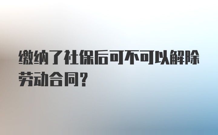 缴纳了社保后可不可以解除劳动合同?