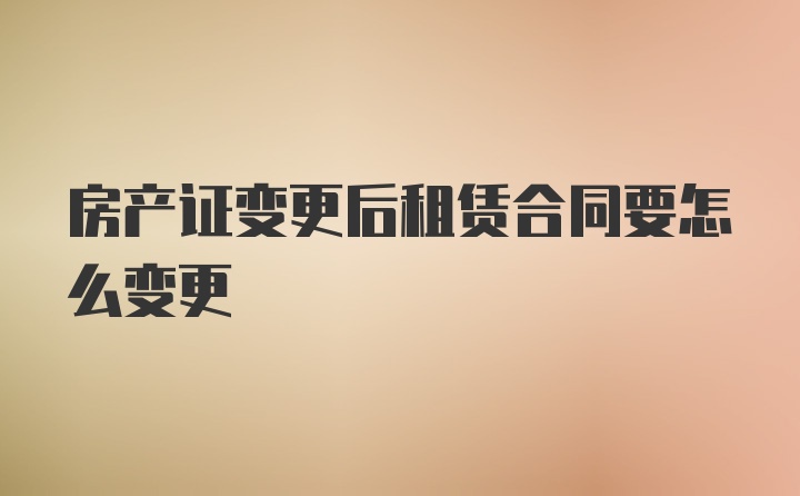 房产证变更后租赁合同要怎么变更