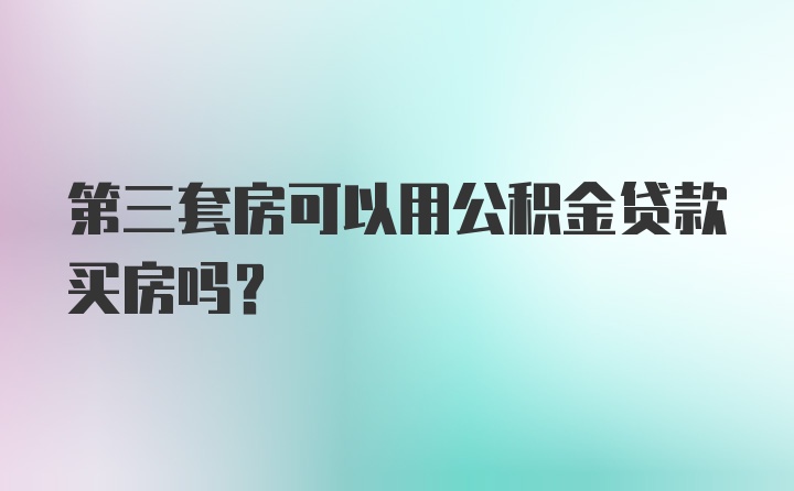 第三套房可以用公积金贷款买房吗？