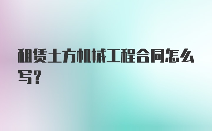 租赁土方机械工程合同怎么写?