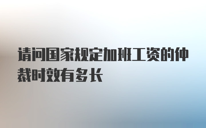 请问国家规定加班工资的仲裁时效有多长