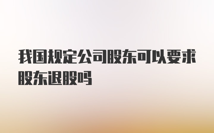 我国规定公司股东可以要求股东退股吗