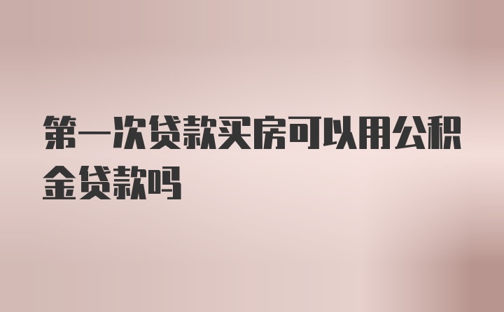 第一次贷款买房可以用公积金贷款吗