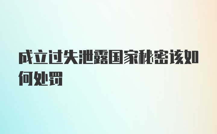 成立过失泄露国家秘密该如何处罚