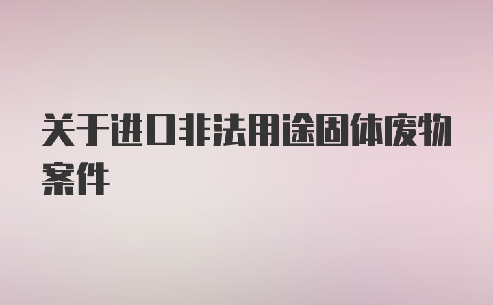 关于进口非法用途固体废物案件