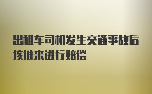 出租车司机发生交通事故后该谁来进行赔偿