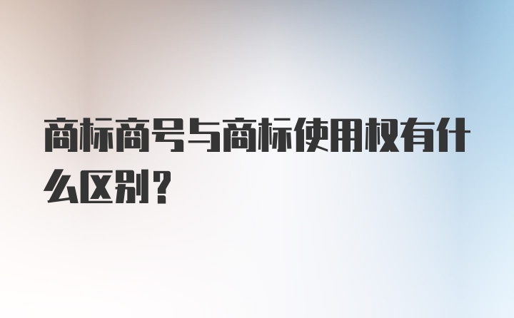 商标商号与商标使用权有什么区别？