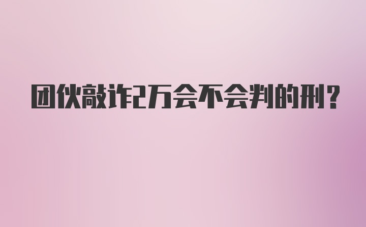 团伙敲诈2万会不会判的刑?