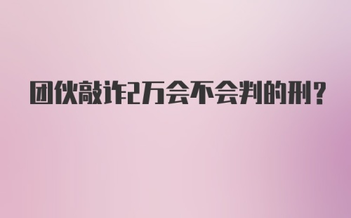 团伙敲诈2万会不会判的刑?