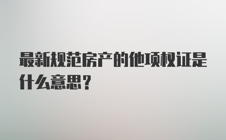 最新规范房产的他项权证是什么意思？