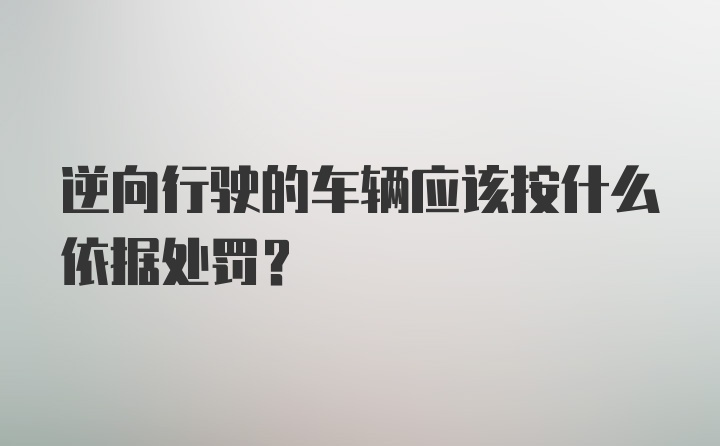 逆向行驶的车辆应该按什么依据处罚？