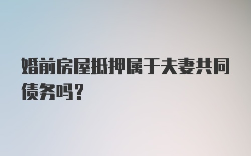 婚前房屋抵押属于夫妻共同债务吗？