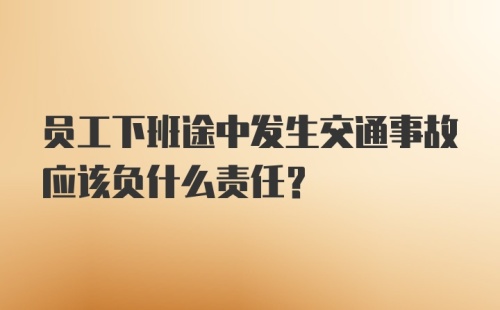 员工下班途中发生交通事故应该负什么责任？