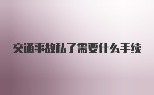 交通事故私了需要什么手续