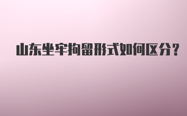 山东坐牢拘留形式如何区分?