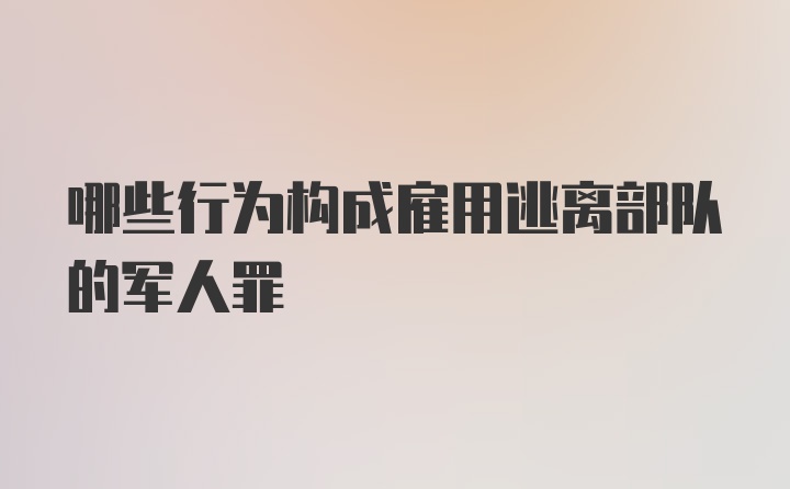 哪些行为构成雇用逃离部队的军人罪