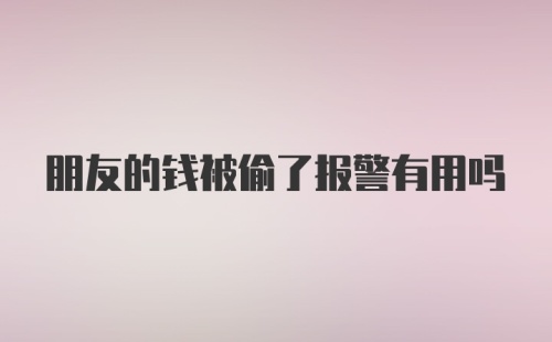 朋友的钱被偷了报警有用吗