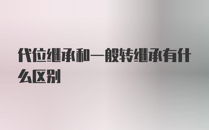 代位继承和一般转继承有什么区别