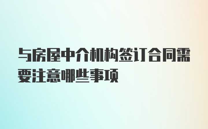 与房屋中介机构签订合同需要注意哪些事项