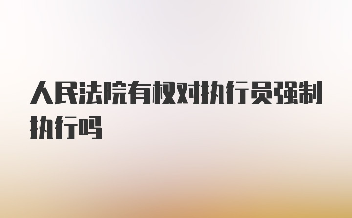 人民法院有权对执行员强制执行吗