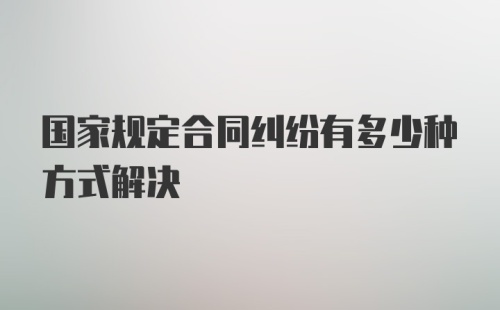 国家规定合同纠纷有多少种方式解决